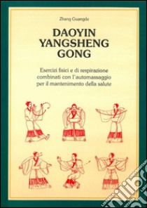 Daoyin YangSheng Gogn: Esercizi fisici ed i respirazione combinati con l'automassaggio per il mantenimento della salute. E-book. Formato EPUB ebook di Zhang Guangde