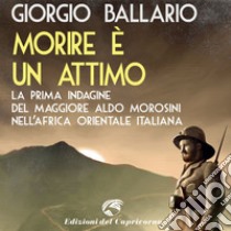 Morire è un attimo: La prima indagine del maggiore Aldo Morosini nell'Africa orientale italiana. Audiolibro. Download MP3 ebook di Giorgio Ballario