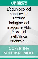 L’equivoco del sangue: La settima indagine del maggiore Aldo Morosini nell’Africa orientale italiana. E-book. Formato EPUB ebook di Giorgio Ballario