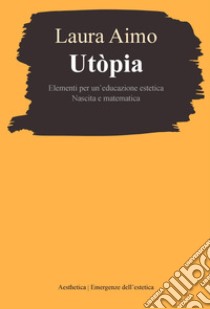 Utòpia: Elementi per un’educazione estetica. Nascita e matematica. E-book. Formato PDF ebook di Laura Aimo