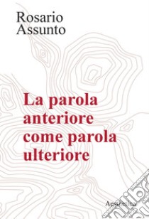 La parola anteriore come parola ulteriore. E-book. Formato PDF ebook di Rosario Assunto