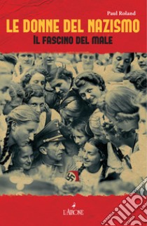 Le donne del nazismo: Il fascino del male. E-book. Formato EPUB ebook di Paul Roland