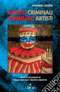 Artisti criminali, criminali artisti: I casi più eclatanti di follia omicida e talento creativo. E-book. Formato EPUB ebook di Massimo Centini