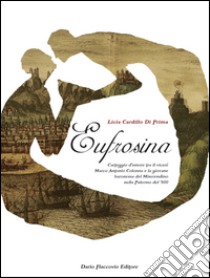 Eufrosina: Carteggio d'amore tra il viceré Marco Antonio Colonna e la giovane baronessa del Miserendino nella Palermo del Cinquecento. E-book. Formato EPUB ebook di Licia Cardillo Di Prima