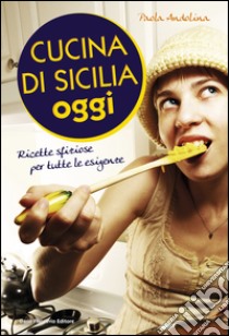 Cucina di Sicilia oggi: Ricette sfiziose per tutte le esigenze. E-book. Formato EPUB ebook di Paola Andolina