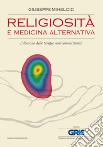 Religiosità e medicina alternativa: L’illusione delle terapie alternative non convenzionali. E-book. Formato EPUB ebook di Giuseppe Mihelcic