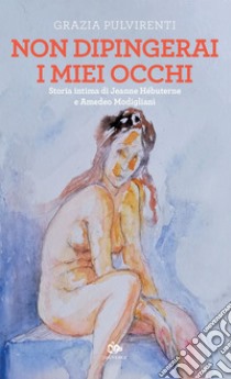 Non dipingerai i miei occhi: Storia intima di Jeanne Hébuterne e Amedeo Modigliani. E-book. Formato EPUB ebook di Grazia Pulvirenti