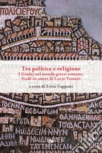 Tra politica e religione: I Giudei nel mondo greco-romano. Studi in onore di Lucio Troiani. E-book. Formato EPUB ebook di Livia Capponi