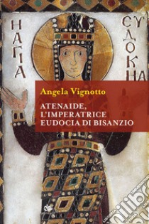 Atenaide, l'Imperatrice Eudocia di Bisanzio: L'Imperatrice Eudocia di Bisanzio. E-book. Formato EPUB ebook di Angela Vignotto