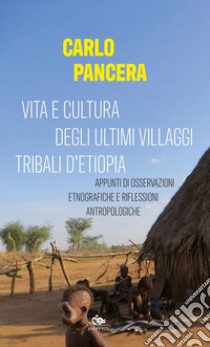 Vita e cultura degli ultimi villaggi tribali d’Etiopia: Appunti di osservazioni etnografiche e riflessioni antropologiche. E-book. Formato PDF ebook di Carlo Pancera