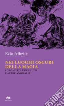 Nei luoghi oscuri della magia: Zoroastro, l’occulto e altre anomalie. E-book. Formato EPUB ebook di Ezio Albrile