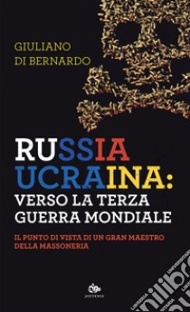 Russia – Ucraina: verso la Terza guerra mondiale: Il punto di vista di un Gran Maestro della Massoneria. E-book. Formato EPUB ebook di Giuliano Di Bernardo