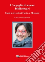 L'orgoglio di essere bibliotecariSaggi in ricordo di Maria A. Abenante. E-book. Formato PDF