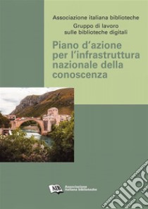 Piano d’azione per l’infrastruttura nazionale della conoscenza. E-book. Formato PDF ebook di AIB - GRUPPO DI LAVORO BIBLIOTECHE DIGITALI