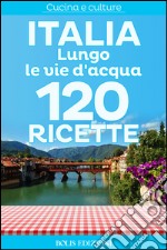 Italia. Lungo le vie d'acqua. 120 ricette. E-book. Formato EPUB ebook