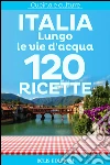 Italia. Lungo le vie d'acqua. 120 ricette. E-book. Formato EPUB ebook di AA.VV.