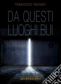 Da questi luoghi bui. E-book. Formato EPUB ebook di Francesco Fadigati