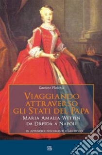 Viaggiando attraverso gli stati del Papa Maria Amalia Wettin da Dresda a Napoli. E-book. Formato Mobipocket ebook di Gaetano Platania