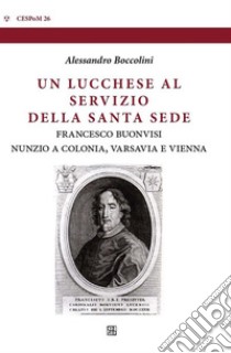 Un lucchese al servizio della Santa SedeFrancesco Buonvisi, nunzio a Colonia, Varsavia e Vienna. E-book. Formato EPUB ebook di Alessandro Boccolini