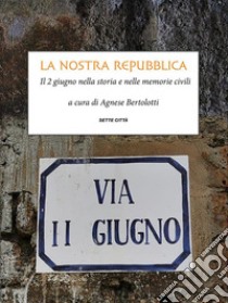 La nostra RepubblicaIl 2 giugno nella storia e nelle memorie civili. E-book. Formato EPUB ebook di Agnese a cura di Bertolotti