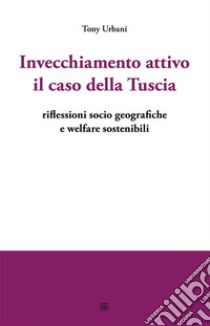 Invecchiamento attivo il caso della Tusciariflessioni socio geografiche e welfare sostenibili. E-book. Formato EPUB ebook di Tony Urbani