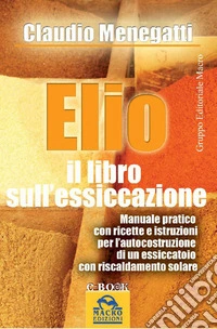Elio. Il Libro sull'Essiccazione: Manuale pratico con ricette e istruzioni per l'autocostruzione di un essicatoio con riscaldamento solare. E-book. Formato EPUB ebook