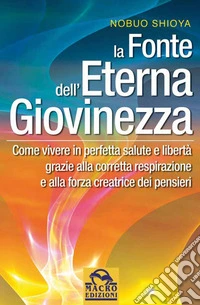 La fonte dell'eterna giovinezza: Come vivere in perfetta salute e libertà grazie alla corretta respirazione e alla forza creatrice di pensieri. E-book. Formato EPUB ebook