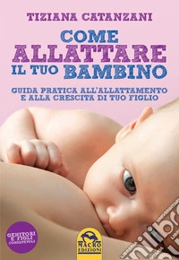Come Allattare il tuo bambino: Guida pratica all'allattamento e alla crescita di tuo figlio. E-book. Formato PDF ebook