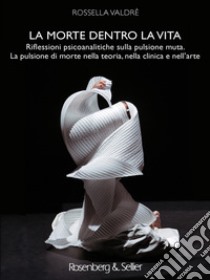 La morte dentro la vita: Riflessioni psicoanalitiche sulla pulsione muta. La pulsione di morte nella teoria, nella clinica e nell’arte. E-book. Formato PDF ebook di Rossella Valdrè