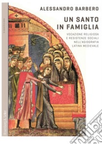 Un santo in famiglia: Vocazione religiosa e resistenze sociali nell’agiografia latina medievale. E-book. Formato PDF ebook di Alessandro Barbero