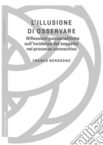 L'illusione di osservare: Riflessioni psicoanalitiche sull'incidenza del soggetto nel processo conoscitivo. E-book. Formato EPUB ebook di Franco Borgogno