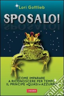 Sposalo! Come imparare a riconoscere per tempo il principe «quasi» azzurro. E-book. Formato EPUB ebook di Lori Gottlieb