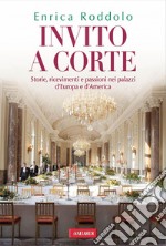 Invito a corte. Storie, ricevimenti e passioni nei palazzi d'Europa e d'America. E-book. Formato EPUB ebook