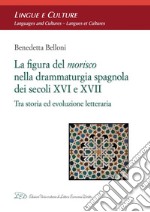 LA FIGURA DEL MORISCO NELLA DRAMMATURGIA SPAGNOLA DEI SECOLI XVI E XVII: Tra storia ed evoluzione letteraria. E-book. Formato PDF ebook