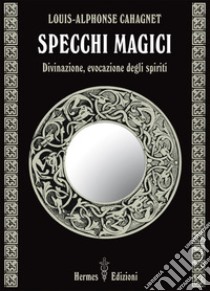 Specchi magici: Divinazione, evocazione degli spiriti. E-book. Formato EPUB ebook di Louis-Alphonse Cahagnet