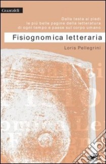 Fisiognomica letteraria. Dalla testa ai piedi, le più belle pagine della letteratura di ogni tempo e paese sul corpo umano. E-book. Formato PDF ebook di Loris Pellegrini