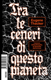 Tra le ceneri di questo pianeta: L'orrore della filosofia, la filosofia dell'orrore. E-book. Formato EPUB ebook di Claudio Kulesko