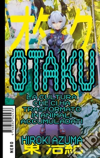 Otaku: La cultura che ci ha trasformato in animali accumuladati. E-book. Formato EPUB ebook