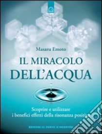 Il miracolo dell'acqua: Scoprire e utilizzare i benefici effetti della risonanza positiva. E-book. Formato EPUB ebook di Masaru Emoto