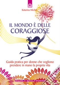 Il mondo è delle coraggiose: Guida pratica per donne che vogliono prendere in mano la propria vita. E-book. Formato EPUB ebook di Katarina Michel