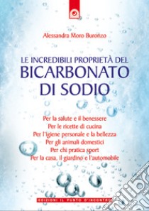 Le incredibili proprietà del bicarbonato di sodio: Per la salute e il benessere, per le ricette di cucina, per l'igiene personale e la bellezza, per la casa, il giardino e l'automobile.. E-book. Formato EPUB ebook di Alessandra Moro Buronzo