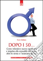 Dopo i 50...Come infondere nuovo significato e impulso alla sessualità dell’uomo oltre lo stress e l’avanzare dell’età.. E-book. Formato EPUB ebook