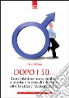 Dopo i 50...Come infondere nuovo significato e impulso alla sessualità dell’uomo oltre lo stress e l’avanzare dell’età.. E-book. Formato EPUB ebook