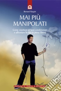 Mai più manipolati: Come smettere di farsi condizionare e affrontare la vita in piena libertà. E-book. Formato EPUB ebook di Bernard Raquin