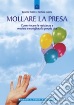 Mollare la presa: Come vincere le resistenze e rendere meravigliosa la propria vita.. E-book. Formato EPUB ebook