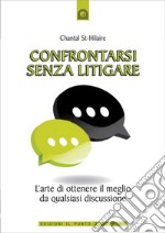 Confrontarsi senza litigare: L'arte di ottenere il meglio da quasiasi discussione. E-book. Formato EPUB