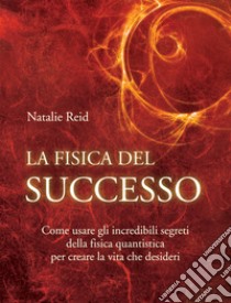 La fisica del successoCome usare gli incredibili segreti della fisica quantistica per creare la vita che desideri.. E-book. Formato EPUB ebook di Natalie Reid