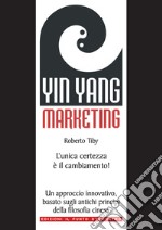 Yin Yang Marketing: L'unica certezza è il cambiamento! Un approccio moderno e innovativo, basato sugli antichi principi della filosofia cinese. E-book. Formato EPUB ebook