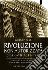 Rivoluzione non autorizzata. Come cambierà il mondo. E-book. Formato EPUB ebook