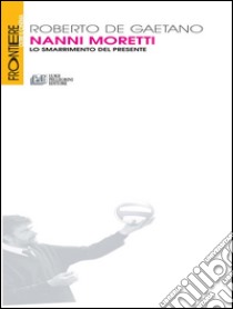 Nanni Moretti. Lo smarrimento del presente. E-book. Formato Mobipocket ebook di Roberto De Gaetano